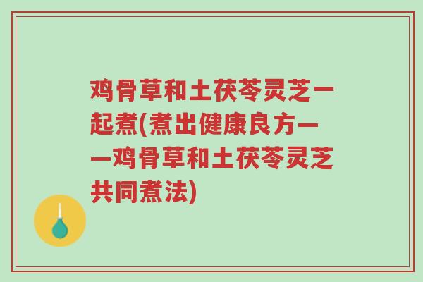 鸡骨草和土茯苓灵芝一起煮(煮出健康良方——鸡骨草和土茯苓灵芝共同煮法)-第1张图片-超越 鸡骨草和土茯苓灵芝一起煮(煮出健康良方——鸡骨草和土茯苓灵芝共同煮法)-第1张图片-超越