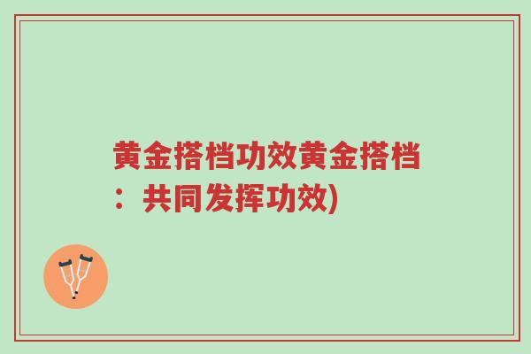 黄金搭档功效黄金搭档:共同发挥功效)-第1张图片-超越 黄金搭档功效黄金搭档:共同发挥功效)-第1张图片-超越