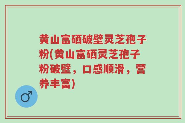 黄山富硒破壁灵芝孢子粉(黄山富硒灵芝孢子粉破壁,口感顺滑,营养丰富)-第1张图片-超越 黄山富硒破壁灵芝孢子粉(黄山富硒灵芝孢子粉破壁,口感顺滑,营养丰富)-第1张图片-超越