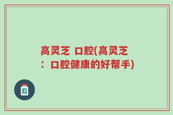 高灵芝 口腔(高灵芝:口腔健康的好帮手)-第1张图片-超越 高灵芝 口腔(高灵芝:口腔健康的好帮手)-第1张图片-超越