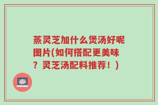 蒸灵芝加什么煲汤好呢图片(如何搭配更美味?灵芝汤配料推荐!)-第1张图片-超越 蒸灵芝加什么煲汤好呢图片(如何搭配更美味?灵芝汤配料推荐!)-第1张图片-超越