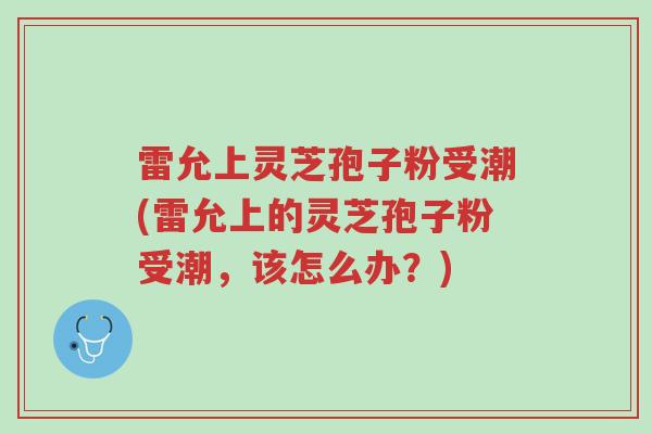 雷允上灵芝孢子粉受潮(雷允上的灵芝孢子粉受潮,该怎么办?)-第1张图片-超越 雷允上灵芝孢子粉受潮(雷允上的灵芝孢子粉受潮,该怎么办?)-第1张图片-超越