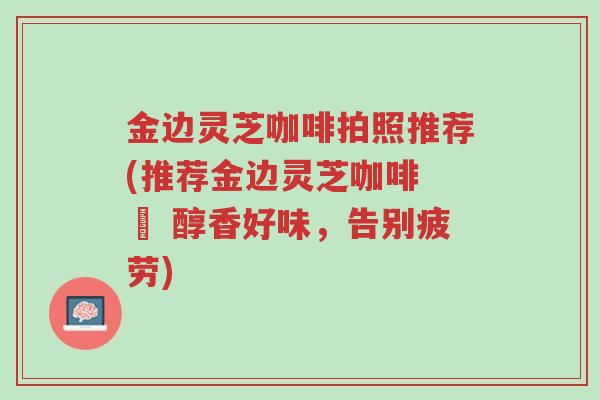 金边灵芝咖啡拍照推荐(推荐金边灵芝咖啡 – 醇香好味，告别疲劳)-第1张图片-超越