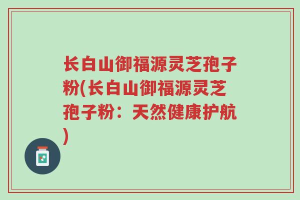 长白山御福源灵芝孢子粉(长白山御福源灵芝孢子粉：天然健康护航)-第1张图片-超越