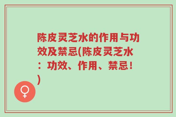 陈皮灵芝水的作用与功效及禁忌(陈皮灵芝水:功效、作用、禁忌!)-第1张图片-超越 陈皮灵芝水的作用与功效及禁忌(陈皮灵芝水:功效、作用、禁忌!)-第1张图片-超越