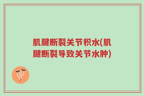 肌腱断裂关节积水(肌腱断裂导致关节水肿)-第1张图片-超越 肌腱断裂关节积水(肌腱断裂导致关节水肿)-第1张图片-超越