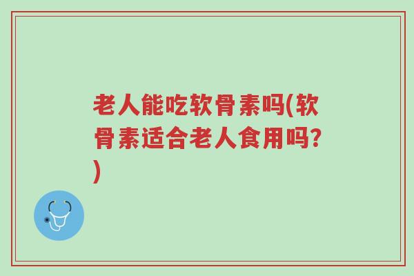 老人能吃软骨素吗(软骨素适合老人食用吗?)-第1张图片-超越 老人能吃软骨素吗(软骨素适合老人食用吗?)-第1张图片-超越