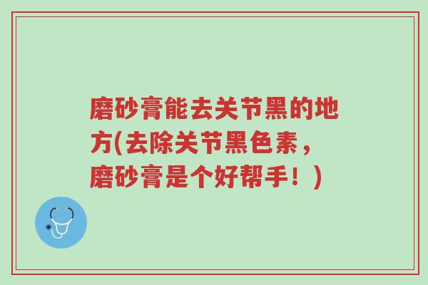 磨砂膏能去关节黑的地方(去除关节黑色素，磨砂膏是个好帮手！)-第1张图片-超越
