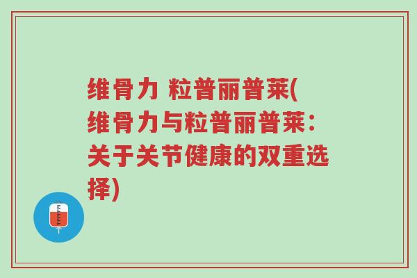 维骨力 粒普丽普莱(维骨力与粒普丽普莱:关于关节健康的双重选择)-第1张图片-超越 维骨力 粒普丽普莱(维骨力与粒普丽普莱:关于关节健康的双重选择)-第1张图片-超越