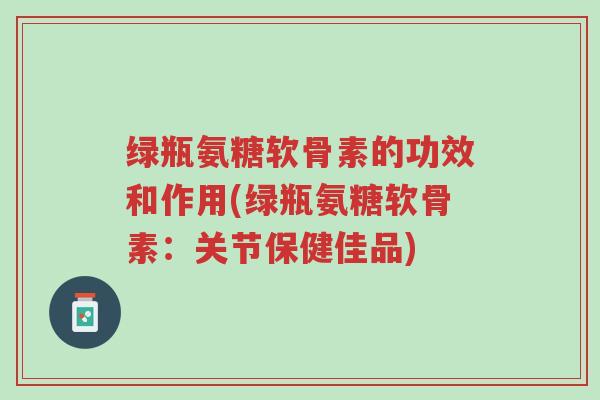 绿瓶氨糖软骨素的功效和作用(绿瓶氨糖软骨素:关节保健佳品)-第1张图片-超越 绿瓶氨糖软骨素的功效和作用(绿瓶氨糖软骨素:关节保健佳品)-第1张图片-超越