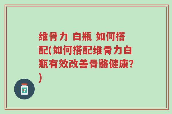 维骨力 白瓶 如何搭配(如何搭配维骨力白瓶有效改善骨骼健康?)-第1张图片-超越 维骨力 白瓶 如何搭配(如何搭配维骨力白瓶有效改善骨骼健康?)-第1张图片-超越