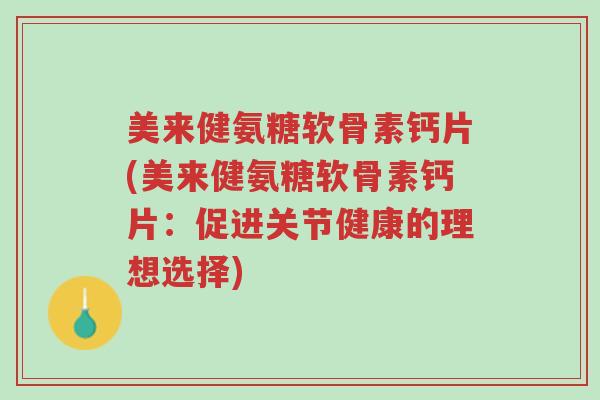 美来健氨糖软骨素钙片(美来健氨糖软骨素钙片:促进关节健康的理想选择)-第1张图片-超越 美来健氨糖软骨素钙片(美来健氨糖软骨素钙片:促进关节健康的理想选择)-第1张图片-超越