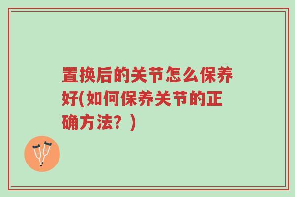 置换后的关节怎么保养好(如何保养关节的正确方法?)-第1张图片-超越 置换后的关节怎么保养好(如何保养关节的正确方法?)-第1张图片-超越