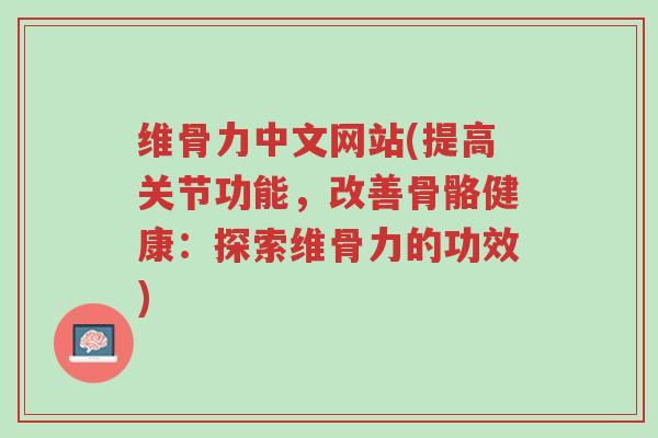 维骨力中文网站(提高关节功能，改善骨骼健康：探索维骨力的功效)-第1张图片-超越