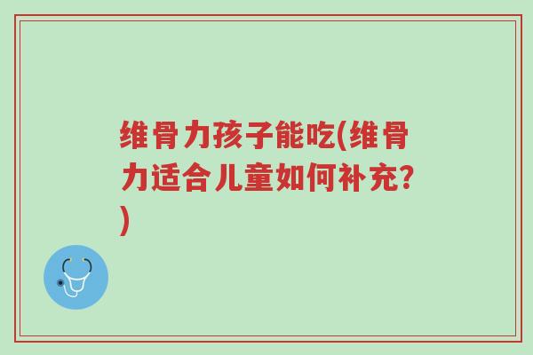 维骨力孩子能吃(维骨力适合儿童如何补充？)-第1张图片-超越