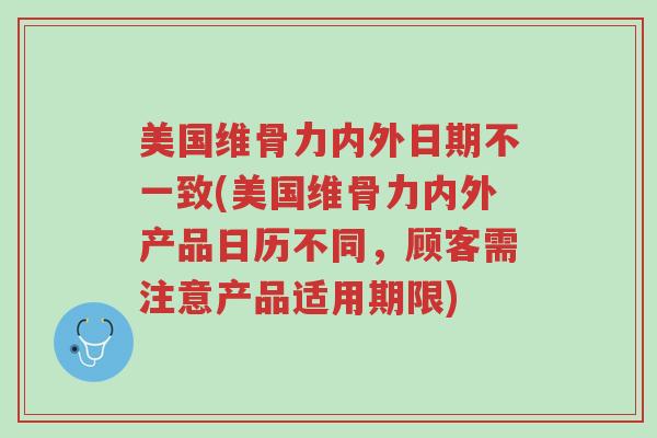 美国维骨力内外日期不一致(美国维骨力内外产品日历不同,顾客需注意产品适用期限)-第1张图片-超越 美国维骨力内外日期不一致(美国维骨力内外产品日历不同,顾客需注意产品适用期限)-第1张图片-超越