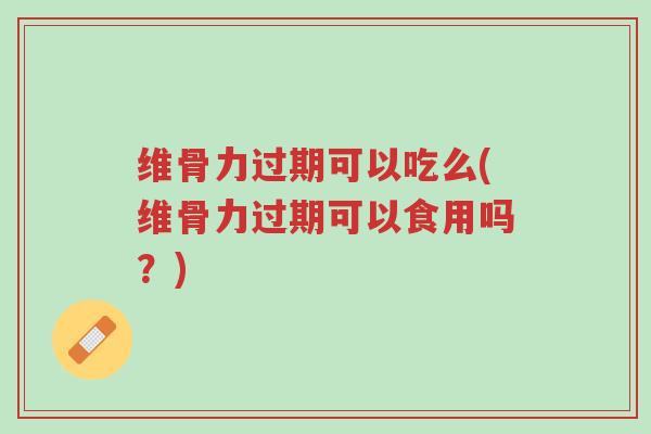 维骨力过期可以吃么(维骨力过期可以食用吗？)-第1张图片-超越