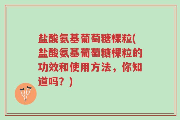 盐酸氨基葡萄糖棵粒(盐酸氨基葡萄糖棵粒的功效和使用方法,你知道吗?)-第1张图片-超越 盐酸氨基葡萄糖棵粒(盐酸氨基葡萄糖棵粒的功效和使用方法,你知道吗?)-第1张图片-超越
