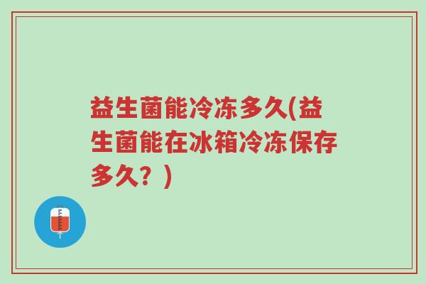 益生菌能冷冻多久(益生菌能在冰箱冷冻保存多久?)-第1张图片-超越 益生菌能冷冻多久(益生菌能在冰箱冷冻保存多久?)-第1张图片-超越