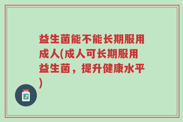 益生菌能不能长期服用成人(成人可长期服用益生菌,提升健康水平)-第1张图片-超越 益生菌能不能长期服用成人(成人可长期服用益生菌,提升健康水平)-第1张图片-超越