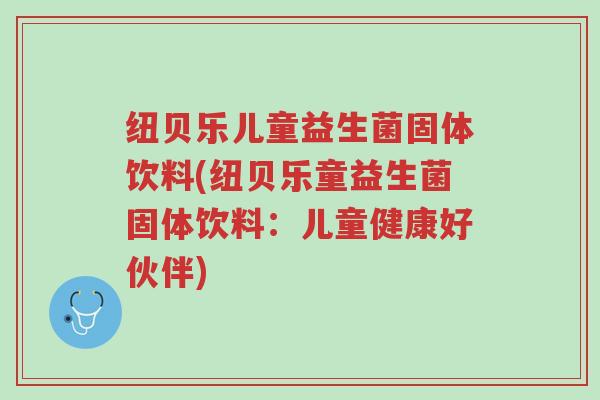 纽贝乐儿童益生菌固体饮料(纽贝乐童益生菌固体饮料:儿童健康好伙伴)-第1张图片-超越 纽贝乐儿童益生菌固体饮料(纽贝乐童益生菌固体饮料:儿童健康好伙伴)-第1张图片-超越