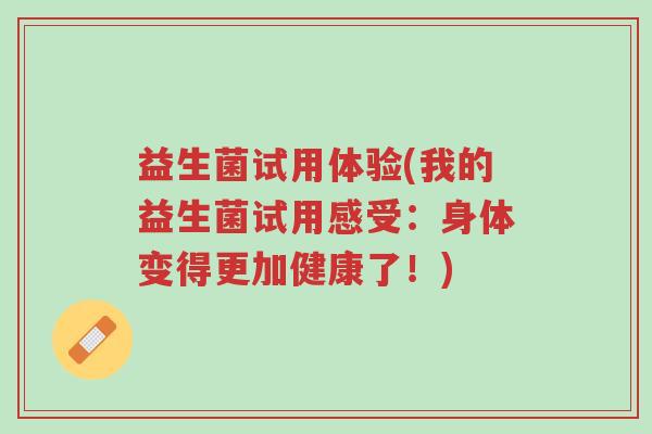 益生菌试用体验(我的益生菌试用感受：身体变得更加健康了！)-第1张图片-超越
