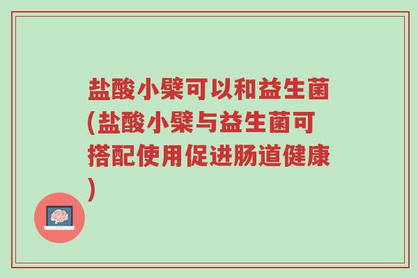 盐酸小檗可以和益生菌(盐酸小檗与益生菌可搭配使用促进肠道健康)-第1张图片-超越 盐酸小檗可以和益生菌(盐酸小檗与益生菌可搭配使用促进肠道健康)-第1张图片-超越