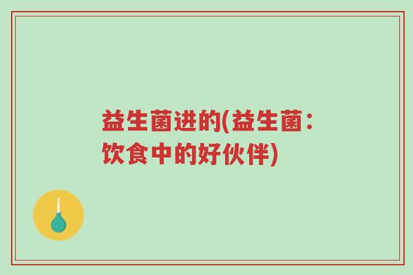 益生菌进的(益生菌:饮食中的好伙伴)-第1张图片-超越 益生菌进的(益生菌:饮食中的好伙伴)-第1张图片-超越