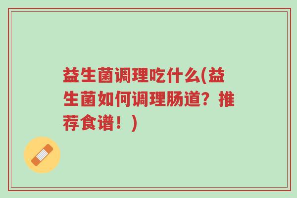 益生菌调理吃什么(益生菌如何调理肠道？推荐食谱！)-第1张图片-超越