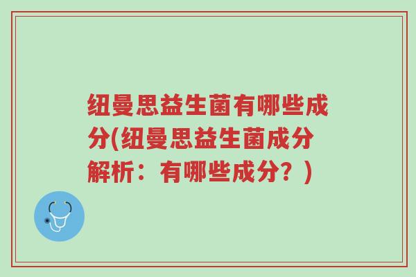 纽曼思益生菌有哪些成分(纽曼思益生菌成分解析:有哪些成分?)-第1张图片-超越 纽曼思益生菌有哪些成分(纽曼思益生菌成分解析:有哪些成分?)-第1张图片-超越