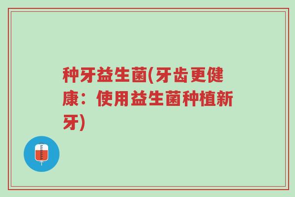 种牙益生菌(牙齿更健康:使用益生菌种植新牙)-第1张图片-超越 种牙益生菌(牙齿更健康:使用益生菌种植新牙)-第1张图片-超越