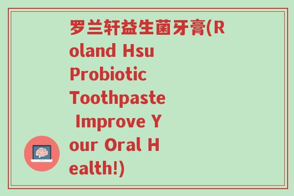 罗兰轩益生菌牙膏(Roland Hsu Probiotic Toothpaste Improve Your Oral Health!)-第1张图片-超越 罗兰轩益生菌牙膏(Roland Hsu Probiotic Toothpaste Improve Your Oral Health!)-第1张图片-超越