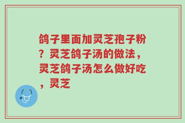 鸽子里面加灵芝孢子粉?灵芝鸽子汤的做法,灵芝鸽子汤怎么做好吃,灵芝-第1张图片-超越 鸽子里面加灵芝孢子粉?灵芝鸽子汤的做法,灵芝鸽子汤怎么做好吃,灵芝-第1张图片-超越