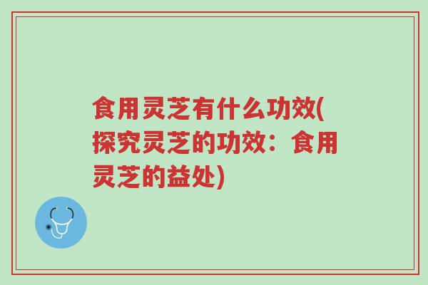 食用灵芝有什么功效(探究灵芝的功效：食用灵芝的益处)-第1张图片-超越