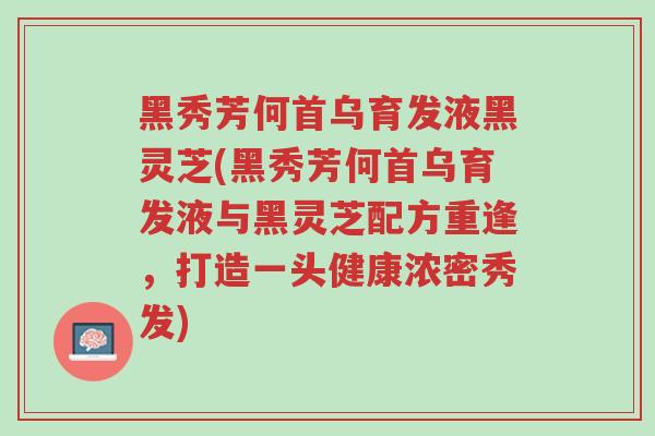 黑秀芳何首乌育发液黑灵芝(黑秀芳何首乌育发液与黑灵芝配方重逢,打造一头健康浓密秀发)-第1张图片-超越 黑秀芳何首乌育发液黑灵芝(黑秀芳何首乌育发液与黑灵芝配方重逢,打造一头健康浓密秀发)-第1张图片-超越