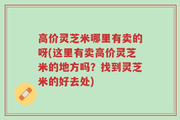 高价灵芝米哪里有卖的呀(这里有卖高价灵芝米的地方吗?找到灵芝米的好去处)-第1张图片-超越 高价灵芝米哪里有卖的呀(这里有卖高价灵芝米的地方吗?找到灵芝米的好去处)-第1张图片-超越