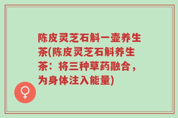 陈皮灵芝石斛一壶养生茶(陈皮灵芝石斛养生茶:将三种草药融合,为身体注入能量)-第1张图片-超越 陈皮灵芝石斛一壶养生茶(陈皮灵芝石斛养生茶:将三种草药融合,为身体注入能量)-第1张图片-超越