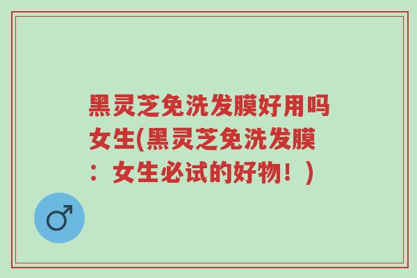 黑灵芝免洗发膜好用吗女生(黑灵芝免洗发膜:女生必试的好物!)-第1张图片-超越 黑灵芝免洗发膜好用吗女生(黑灵芝免洗发膜:女生必试的好物!)-第1张图片-超越
