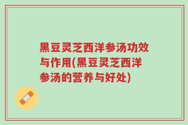 黑豆灵芝西洋参汤功效与作用(黑豆灵芝西洋参汤的营养与好处)-第1张图片-超越 黑豆灵芝西洋参汤功效与作用(黑豆灵芝西洋参汤的营养与好处)-第1张图片-超越