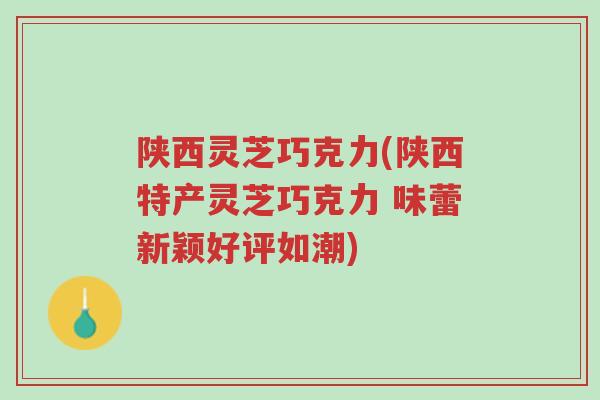 陕西灵芝巧克力(陕西特产灵芝巧克力 味蕾新颖好评如潮)-第1张图片-超越 陕西灵芝巧克力(陕西特产灵芝巧克力 味蕾新颖好评如潮)-第1张图片-超越