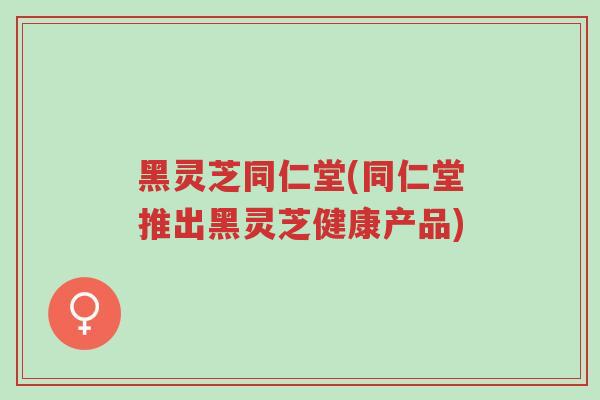 黑灵芝同仁堂(同仁堂推出黑灵芝健康产品)-第1张图片-超越 黑灵芝同仁堂(同仁堂推出黑灵芝健康产品)-第1张图片-超越