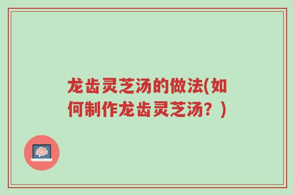龙齿灵芝汤的做法(如何制作龙齿灵芝汤?)-第1张图片-超越 龙齿灵芝汤的做法(如何制作龙齿灵芝汤?)-第1张图片-超越