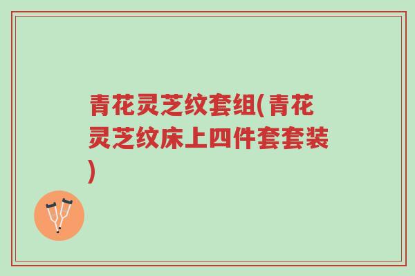 青花灵芝纹套组(青花灵芝纹床上四件套套装)-第1张图片-超越
