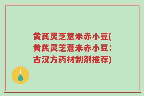 黄芪灵芝薏米赤小豆(黄芪灵芝薏米赤小豆:古汉方药材制剂推荐)-第1张图片-超越 黄芪灵芝薏米赤小豆(黄芪灵芝薏米赤小豆:古汉方药材制剂推荐)-第1张图片-超越