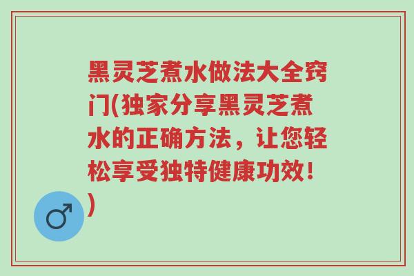 黑灵芝煮水做法大全窍门(独家分享黑灵芝煮水的正确方法,让您轻松享受独特健康功效!)-第1张图片-超越 黑灵芝煮水做法大全窍门(独家分享黑灵芝煮水的正确方法,让您轻松享受独特健康功效!)-第1张图片-超越