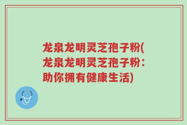 龙泉龙明灵芝孢子粉(龙泉龙明灵芝孢子粉：助你拥有健康生活)-第1张图片-超越