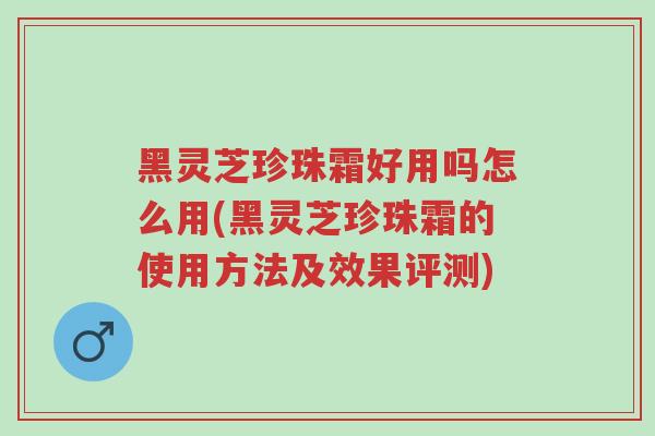 黑灵芝珍珠霜好用吗怎么用(黑灵芝珍珠霜的使用方法及效果评测)-第1张图片-超越 黑灵芝珍珠霜好用吗怎么用(黑灵芝珍珠霜的使用方法及效果评测)-第1张图片-超越