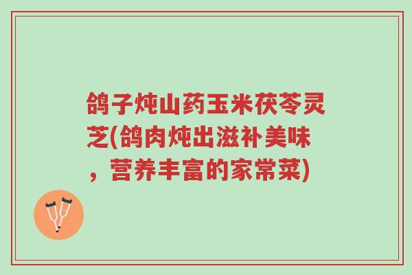 鸽子炖山药玉米茯苓灵芝(鸽肉炖出滋补美味,营养丰富的家常菜)-第1张图片-超越 鸽子炖山药玉米茯苓灵芝(鸽肉炖出滋补美味,营养丰富的家常菜)-第1张图片-超越
