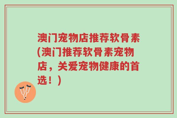 澳门宠物店推荐软骨素(澳门推荐软骨素宠物店,关爱宠物健康的首选!)-第1张图片-超越 澳门宠物店推荐软骨素(澳门推荐软骨素宠物店,关爱宠物健康的首选!)-第1张图片-超越