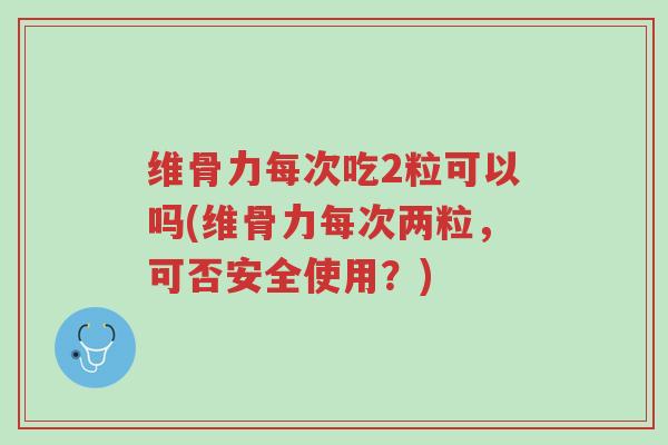 维骨力每次吃2粒可以吗(维骨力每次两粒,可否安全使用?)-第1张图片-超越 维骨力每次吃2粒可以吗(维骨力每次两粒,可否安全使用?)-第1张图片-超越